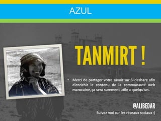 AZUL
• Merci de partager votre savoir sur Slideshare afin
d’enrichir le contenu de la communauté web
marocaine, ça sera surement utile a quelqu’un.
Suivez moi sur les réseaux sociaux :)
 