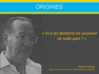 ORIGINES
Gabriel Camps
Islam, société et communauté. Anthropologies du Maghreb
« Et si les Berbères ne venaient
de nulle part ? »
 