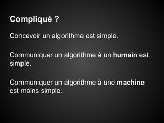 Compliqué ?
Concevoir un algorithme est simple.
Communiquer un algorithme à un humain est
simple.
Communiquer un algorithme à une machine
est moins simple.

 