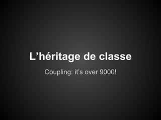 L’héritage de classe
Coupling: it’s over 9000!

 