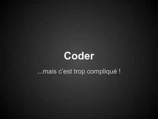 Coder
...mais c’est trop compliqué !

 