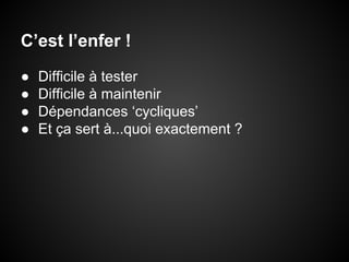 C’est l’enfer !
●
●
●
●

Difficile à tester
Difficile à maintenir
Dépendances ‘cycliques’
Et ça sert à...quoi exactement ?

 