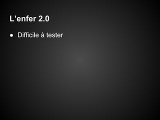 L’enfer 2.0
● Difficile à tester

 