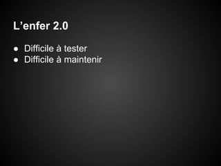 L’enfer 2.0
● Difficile à tester
● Difficile à maintenir

 