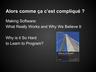 Alors comme ça c’est compliqué ?
Making Software:
What Really Works and Why We Believe It
Why is it So Hard
to Learn to Program?

 