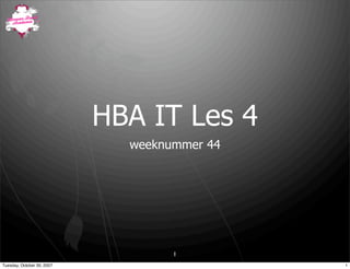HBA IT Les 4
                              weeknummer 44




                                    1
Tuesday, October 30, 2007                     1