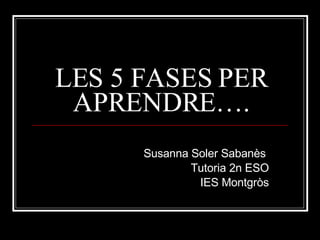 LES 5 FASES PER APRENDRE…. Susanna Soler Sabanès  Tutoria 2n ESO IES Montgròs 