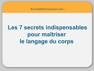 SecretsDePersuasion.com : 
Les 7 secrets indispensables 
pour maîtriser 
le langage du corps 
 