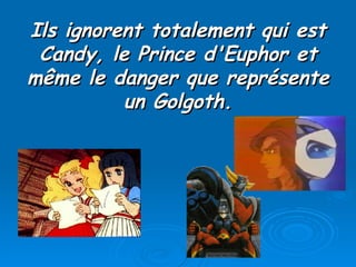 Ils ignorent totalement qui est Candy, le Prince d'Euphor et même le danger que représente un Golgoth. 