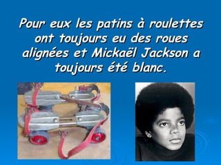 Pour eux les patins à roulettes ont toujours eu des roues alignées et Mickaël Jackson a toujours été blanc. 