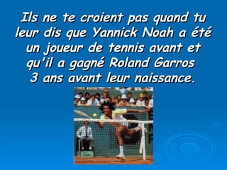 Ils ne te croient pas quand tu leur dis que Yannick Noah a été un joueur de tennis avant et qu'il a gagné Roland Garros  3 ans avant leur naissance. 