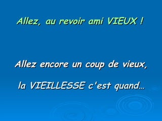 Allez, au revoir ami VIEUX !   Allez encore un coup de vieux, la VIEILLESSE c'est quand… 