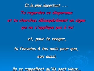 Et le plus important  ....  Tu regardes ce diaporama  et tu cherches désespérément un signe  qui ne s'applique pas à toi   et, pour te venger, tu l’envoies à tes amis pour que,  eux aussi, ils se rappellent qu'ils sont vieux…   