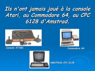 Ils n'ont jamais joué à la console Atari, au Commodore 64, au CPC 6128 d'Amstrad. Console ATARI Commodore 64 AMSTRAD CPC 6128 