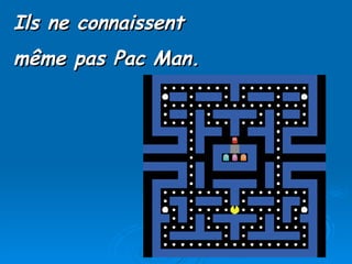 Ils ne connaissent  même pas Pac Man. 