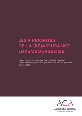 LES 9 PRIORITÉS
DE LA (RÉ)ASSURANCE
LUXEMBOURGEOISE
9 sujets clés pour la (ré)assurance luxembourgeoise que l’ACA
porte à l’attention des partis politiques, en vue des élections législatives
d’octobre 2023
 