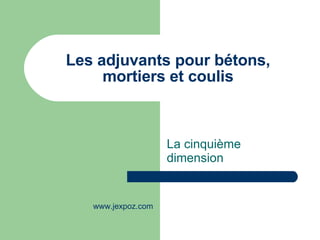 Les adjuvants pour bétons, mortiers et coulis La cinquième dimension www.jexpoz.com 
