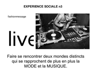 Faire se rencontrer deux mondes distincts qui se rapprochent de plus en plus la MODE et la MUSIQUE. EXPERIENCE SOCIALE n3 