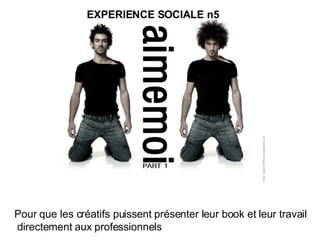 Pour que les créatifs puissent présenter leur book et leur travail directement aux professionnels  EXPERIENCE SOCIALE n5 