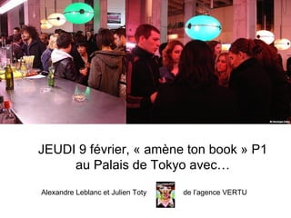 JEUDI 9 février, « amène ton book » P1 au Palais de Tokyo avec… Alexandre Leblanc et Julien Toty  de l’agence VERTU 