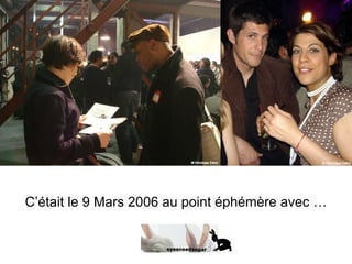 C’était le 9 Mars 2006 au point éphémère avec … 