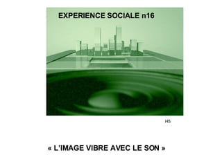 « L’IMAGE VIBRE AVEC LE SON » H5 EXPERIENCE SOCIALE n16 