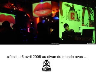 c’était le 6 avril 2006 au divan du monde avec …   