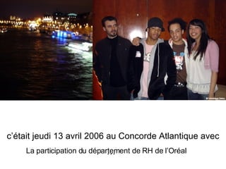 c’était jeudi 13 avril 2006 au Concorde Atlantique avec …   La participation du département de RH de l’Oréal 