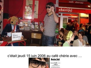 c’était jeudi 15 juin 2006 au café chérie avec …   