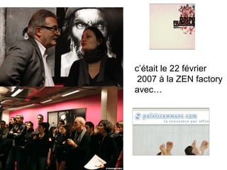 c’était le 22 février   2007 à la ZEN factory avec… 