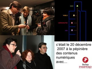 c’était le 20 décembre  2007 à la pépinière  des contenus  numériques avec… 