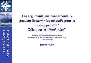 Les arguments environnementaux peuvent-ils servir les objectifs pour le développement?  Débat sur le “ food miles ”  Briefings sur le développement à Bruxelles Briefing n. 4: Le défi climatique pour l’agriculture ACP 13 février 2008 Benito Müller 