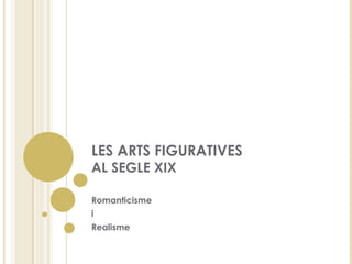 LES ARTS FIGURATIVES AL SEGLE XIX Romanticisme i Realisme 