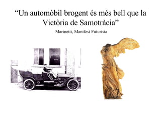 “ Un automòbil brogent és més bell que la Victòria de Samotràcia”   Marinetti, Manifest Futurista 