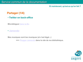 Partager (1/4)‏ Twitter en back-office Microbloguer  dans la Bu Jamendo Mes musiques sont tes musiques (et c'est légal...)‏ ==>  Plugger Jamendo  dans le site de ma bibliothèque. Service commun de la documentation Et maintenant, qu'est-ce qu'on fait ? 