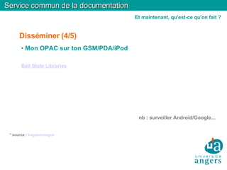 Disséminer (4/5)‏ Mon OPAC sur ton GSM/PDA/iPod Ball State Libraries nb : surveiller Androïd/Google... * source :  Vagabondages Service commun de la documentation Et maintenant, qu'est-ce qu'on fait ? 