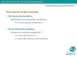 Des souris et des hommes On trouve les humains... Modification de la composition des équipes ==> 1/3 des équipes en Bib. Num. ? On se donne les moyens... De nouveaux équilibres budgétaires ? ==> moins de livres (si si...)‏ ==> plus d'@-ressources et de machines Service commun de la documentation Et maintenant, qu'est-ce qu'on fait ? 