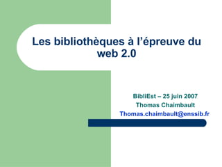 BibliEst – 25 juin 2007 Thomas Chaimbault [email_address]   Les bibliothèques à l’épreuve du web 2.0 
