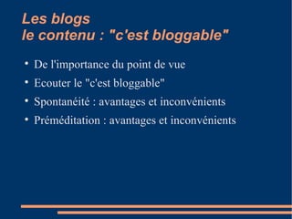 Les blogs  le contenu : "c'est bloggable" De l'importance du point de vue Ecouter le "c'est bloggable" Spontanéité : avantages et inconvénients Préméditation : avantages et inconvénients 
