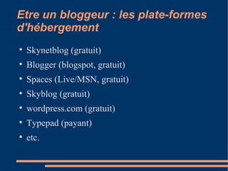 Etre un bloggeur : les plate-formes d'hébergement  Skynetblog (gratuit)‏ Blogger (blogspot, gratuit)‏ Spaces (Live/MSN, gratuit)‏ Skyblog (gratuit)‏ wordpress.com (gratuit)‏ Typepad (payant)‏ etc. 