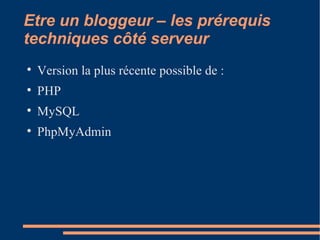 Etre un bloggeur – les prérequis techniques côté serveur Version la plus récente possible de : PHP MySQL PhpMyAdmin 