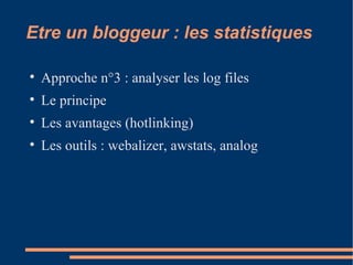 Etre un bloggeur : les statistiques Approche n°3 : analyser les log files Le principe Les avantages (hotlinking)‏ Les outils : webalizer, awstats, analog 