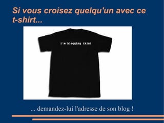 Si vous croisez quelqu'un avec ce t-shirt... ... demandez-lui l'adresse de son blog ! 