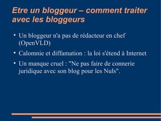 Etre un bloggeur – comment traiter avec les bloggeurs Un bloggeur n'a pas de rédacteur en chef (OpenVLD)‏ Calomnie et diffamation : la loi s'étend à Internet  Un manque cruel : "Ne pas faire de connerie juridique avec son blog pour les Nuls". 