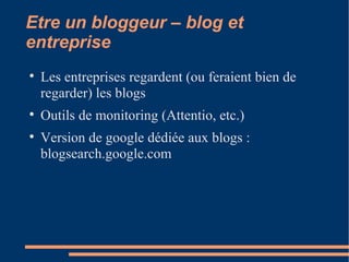 Etre un bloggeur – blog et entreprise Les entreprises regardent (ou feraient bien de regarder) les blogs Outils de monitoring (Attentio, etc.)‏ Version de google dédiée aux blogs : blogsearch.google.com 