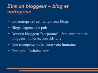 Etre un bloggeur – blog et entreprise Les entreprises se mettent aux blogs Blogs d'agence de pub Devenir bloggeur "corporate" : être corporate et bloggeur, l'intersection difficile Une entreprise parle d'une voix humaine Exemple : Lafraise.com 