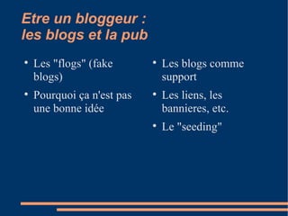 Etre un bloggeur :  les blogs et la pub Les "flogs" (fake blogs)‏ Pourquoi ça n'est pas une bonne idée Les blogs comme support Les liens, les bannieres, etc. Le "seeding" 