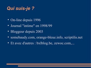 Qui suis-je ? On-line depuis 1996 Journal "intime" en 1998/99 Bloggeur depuis 2003 somebaudy.com, orange-bleue.info, scriptilis.net Et avec d'autres : bxlblog.be, zewoc.com,... 