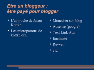 Etre un bloggeur :  être payé pour blogger L'approche de Jason Kottke  Les micropatrons de kottke.org Monetiser son blog Adsense (google)‏ Text Link Ads Enchanté Revver etc. 