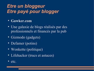 Etre un bloggeur  Etre payé pour blogger Gawker.com Une galaxie de blogs réalisés par des professionnels et financés par la pub Gizmodo (gadgets)‏ Defamer (potins)‏ Wonkette (politique)‏ Lifehacker (trucs et astuces)‏ etc. 